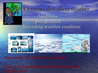 Elements that affect weather
- cloudiness
- precipitation
-Recording weather condition

Prepared by: Ms. Shirley Puaso-Valera
Grade 3 St. Fancis/St.Augustine/St.Maria Goretti
SY 2013-2014

 