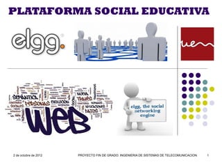 PLATAFORMA SOCIAL EDUCATIVA




2 de octubre de 2012   PROYECTO FIN DE GRADO: INGENIERIA DE SISTEMAS DE TELECOMUNICACION   1
 
