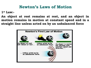 Newton’s Laws of Motion
1st
Law:-
An object at rest remains at rest, and an object in
motion remains in motion at constant speed and in a
straight line unless acted on by an unbalanced force
 