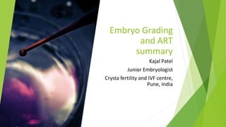 Embryo Grading
and ART
summary
Kajal Patel
Junior Embryologist
Crysta fertility and IVF centre,
Pune, India
 