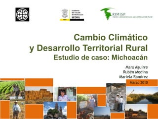 Cambio Climático  y Desarrollo Territorial Rural Estudio de caso: Michoacán Marx Aguirre Rubén Medina Mariela Ramírez Marzo 2010 
