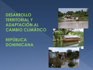 DESARROLLO TERRITORIAL Y ADAPTACIÓN AL CAMBIO CLIMÁTICO REPÚBLICA DOMINICANA 