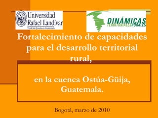 Fortalecimiento de capacidades para el desarrollo territorial rural,  en la cuenca Ostúa-Güija, Guatemala. Bogotá, marzo de 2010 