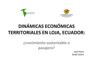 DINÁMICAS ECONÓMICAS TERRITORIALES EN LOJA, ECUADOR: ¿crecimiento sustentable o pasajero? José Poma Sinda Castro 