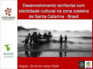 Desenvolvimento territorial com
identidade cultural na zona costeira
     de Santa Catarina - Brasil




Bogota, 16-18 de março 2009
 