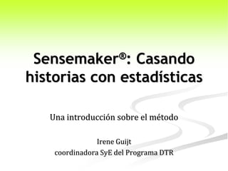 Sensemaker®:   Casando
historias con estadísticas

   Una introducción sobre el método

                Irene Guijt
    coordinadora SyE del Programa DTR
 