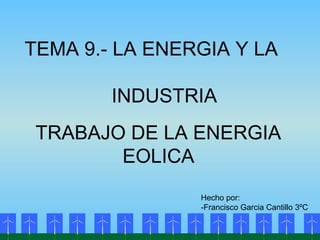 TRABAJO DE LA ENERGIA
EOLICA
Hecho por:
-Francisco Garcia Cantillo 3ºC
TEMA 9.- LA ENERGIA Y LA
INDUSTRIA
 