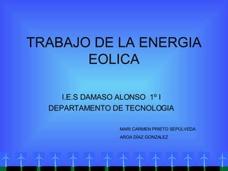 TRABAJO DE LA ENERGIA EOLICA I.E.S DAMASO ALONSO  1º I DEPARTAMENTO DE TECNOLOGIA MARI CARMEN PRIETO SEPÚLVEDA AROA DÍAZ GONZALEZ 