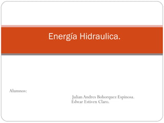 Energía Hidraulica.

Alumnos:
Julian Andres Bohorquez Espinosa.
Edwar Estiven Claro.

 