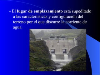 -  El  lugar de emplazamiento  está supeditado a las características y configuración del terreno por el que discurre la corriente de agua. 