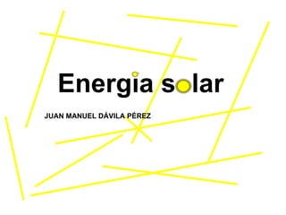 Energía solar JUAN MANUEL DÁVILA PÉREZ 