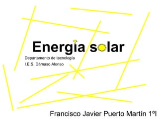 Energía solar Francisco Javier Puerto Martín 1ºI I.E.S. Dámaso Alonso  Departamento de tecnología  