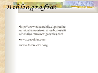 h ttp://www.educarchile.cl/portal.herramientas/nuestros_sitios/bdrios/sitio/rios/rios.htmwww.geocities.com www.geocities.com www.foronuclear.org Bibliográfia: 