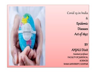 Covid 19 in India
&
Epidemic
Diseases
Act of 1897
BY
ANJALI Dixit
Assistantprofessor
FACULTYOF JURIDICAL
SCIENCES
RAMAUNIVERSITY,KANPUR
 