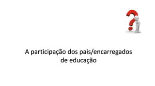 A participação dos pais/encarregados
de educação
 