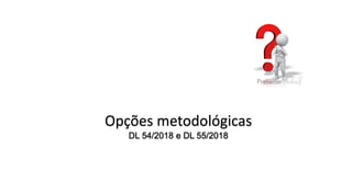 Opções metodológicas
DL 54/2018 e DL 55/2018
 