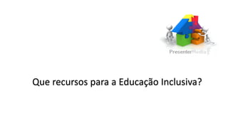 Que recursos para a Educação Inclusiva?
 