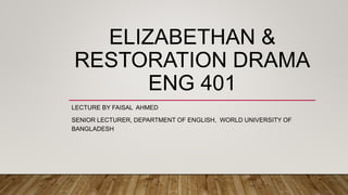 ELIZABETHAN &
RESTORATION DRAMA
ENG 401
LECTURE BY FAISAL AHMED
SENIOR LECTURER, DEPARTMENT OF ENGLISH, WORLD UNIVERSITY OF
BANGLADESH
 