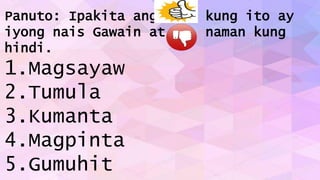 Panuto: Ipakita ang kung ito ay
iyong nais Gawain at naman kung
hindi.
1.Magsayaw
2.Tumula
3.Kumanta
4.Magpinta
5.Gumuhit
 