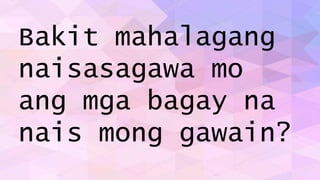 Bakit mahalagang
naisasagawa mo
ang mga bagay na
nais mong gawain?
 