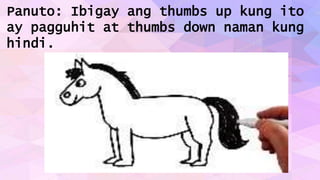 Panuto: Ibigay ang thumbs up kung ito
ay pagguhit at thumbs down naman kung
hindi.
 