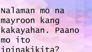 Nalaman mo na
mayroon kang
kakayahan. Paano
mo ito
 