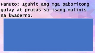 Panuto: Iguhit ang mga paboritong
gulay at prutas sa isang malinis
na kwaderno.
 