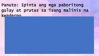 Panuto: Ipinta ang mga paboritong
gulay at prutas sa isang malinis na
kwaderno.
 