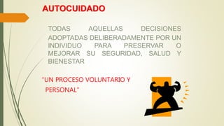 AUTOCUIDADO
TODAS AQUELLAS DECISIONES
ADOPTADAS DELIBERADAMENTE POR UN
INDIVIDUO PARA PRESERVAR O
MEJORAR SU SEGURIDAD, SALUD Y
BIENESTAR
“UN PROCESO VOLUNTARIO Y
PERSONAL”
 