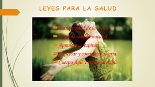 Tranquilidad de la mente
Vivir de comida natural
Aprender a respirar
Expresar y compartir alegría
Cuerpo Ágil y mente Flexible
 