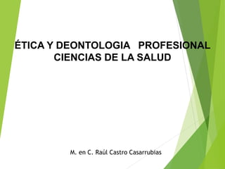 ÉTICA Y DEONTOLOGIA PROFESIONAL
CIENCIAS DE LA SALUD
M. en C. Raúl Castro Casarrubias
 
