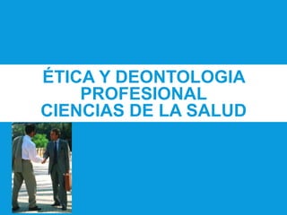 ÉTICA Y DEONTOLOGIA
PROFESIONAL
CIENCIAS DE LA SALUD
 