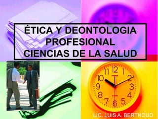 ÉTICA Y DEONTOLOGIA
PROFESIONAL
CIENCIAS DE LA SALUD
LIC. LUIS A. BERTHOUD
 
