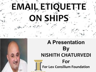 A Presentation
By
NISHITH CHATURVEDI
For
For Lex Consilium Foundation
EMAIL ETIQUETTE
ON SHIPS
 