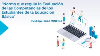 “Norma que regula la Evaluación
de las Competencias de los
Estudiantes de la Educación
Básica”
RVM 094-2020 MINEDU
 