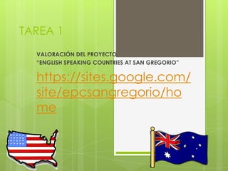 TAREA 1
VALORACIÓN DEL PROYECTO
“ENGLISH SPEAKING COUNTRIES AT SAN GREGORIO”
https://sites.google.com/
site/epcsangregorio/ho
me
 