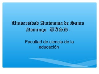 Universidad Autónoma de Santo
Domingo -UASD-
Facultad de ciencia de la
educación
 