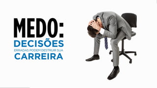 DECISÕES
erradas possa destruir sua
CARREIRA.
MEDO:
 