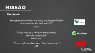 Exemplos:
“Transformar recursos naturais em prosperidade e
desenvolvimento sustentável.”
Vale
”Nossa missão é tornar o mundo mais
aberto e conectado”
WhatsApp
"Crescer ajudando nossos clientes a vencer”
3M
MISSÃO
 
