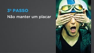 3º PASSO
Não manter um placar
 