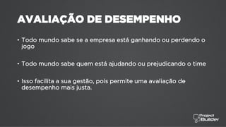 AVALIAÇÃO DE DESEMPENHO
• Todo mundo sabe se a empresa está ganhando ou perdendo o
jogo
• Todo mundo sabe quem está ajudando ou prejudicando o time
• Isso facilita a sua gestão, pois permite uma avaliação de
desempenho mais justa.
 