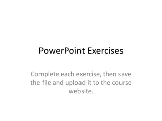 PowerPoint Exercises
Complete each exercise, then save
the file and upload it to the course
website.
 