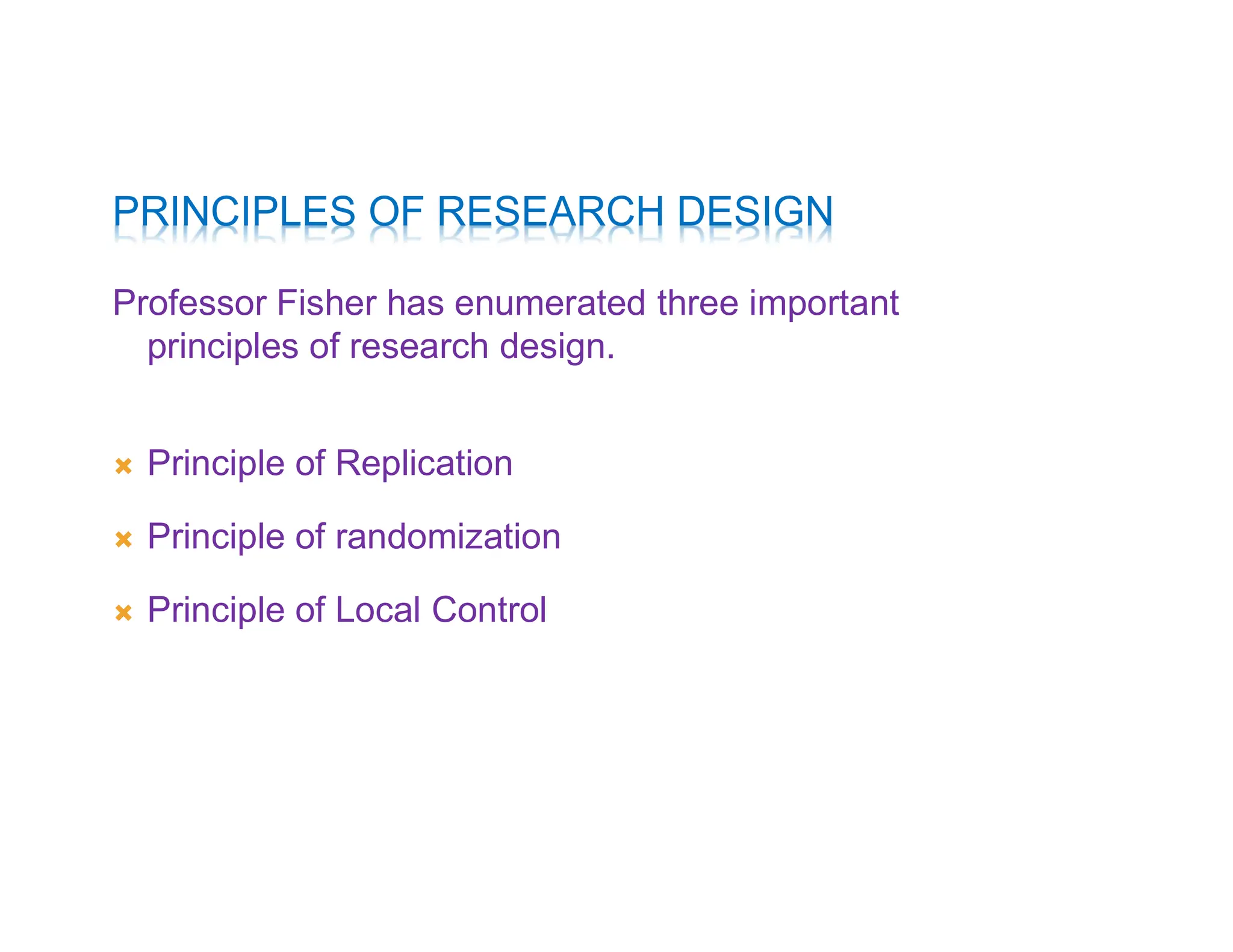 PRINCIPLES OF RESEARCH DESIGN
Professor Fisher has enumerated three important
principles of research design.
 Principle of Replication
 Principle of randomization
 Principle of Local Control
 
