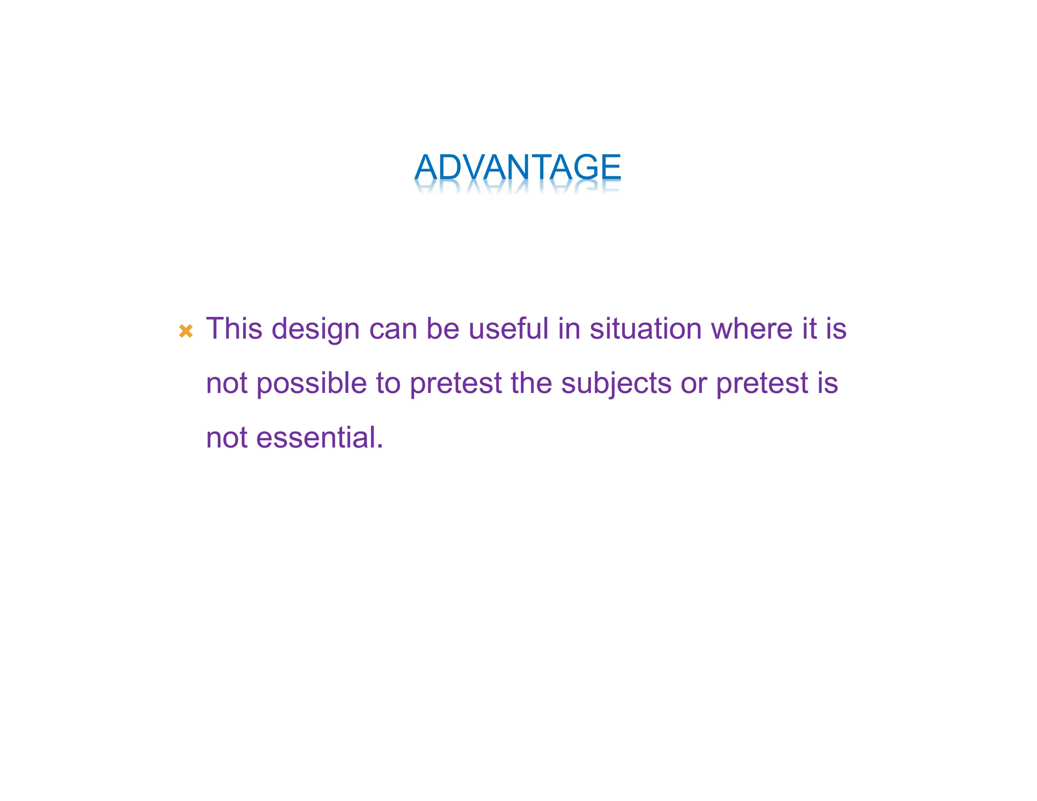 ADVANTAGE
 This design can be useful in situation where it is
not possible to pretest the subjects or pretest is
not essential.
 