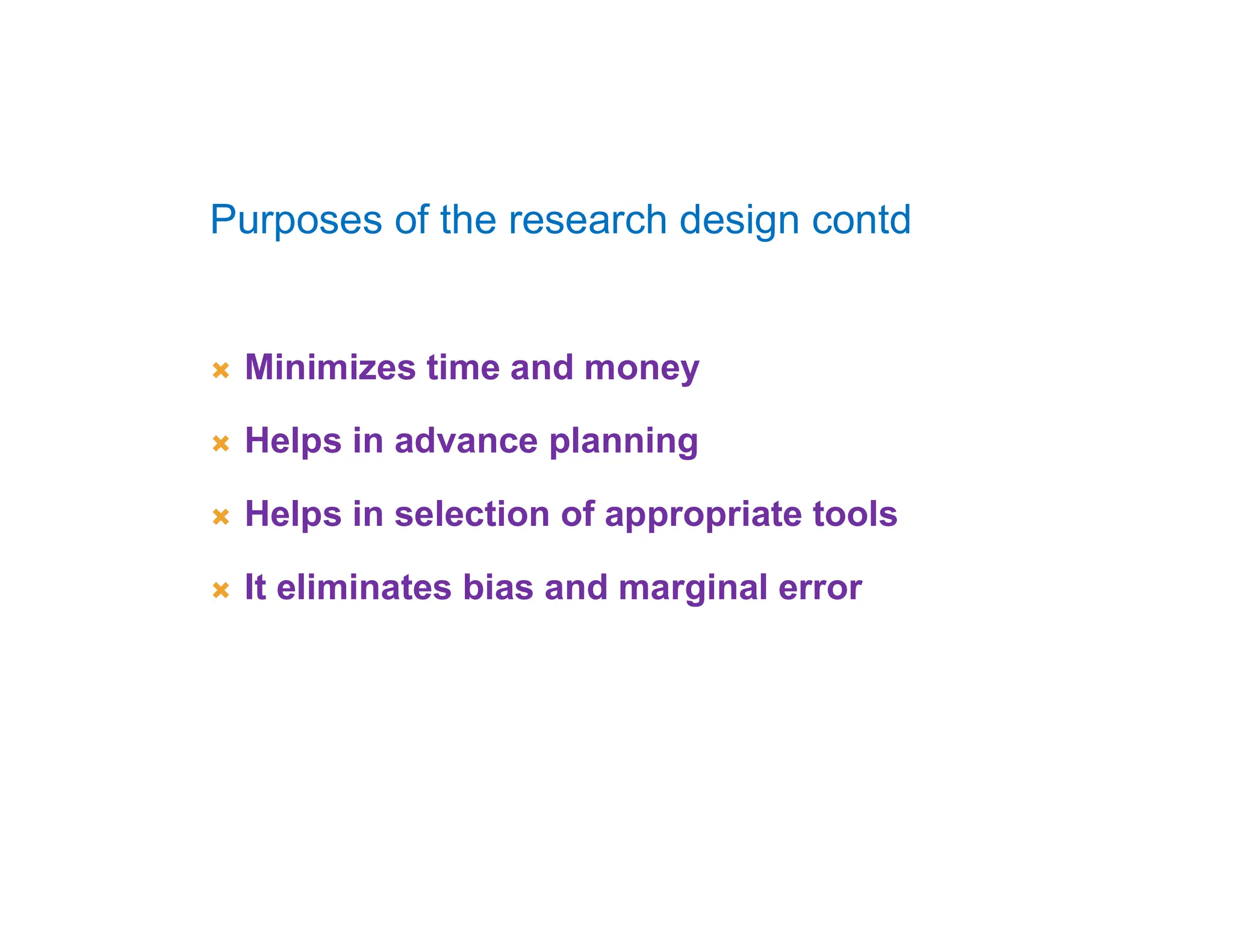  Minimizes time and money
 Helps in advance planning
 Helps in selection of appropriate tools
 It eliminates bias and marginal error
Purposes of the research design contd
 