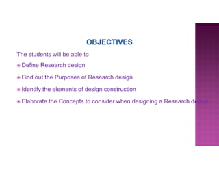The students will be able to
 Define Research design
 Find out the Purposes of Research design
 Identify the elements of design construction
 Elaborate the Concepts to consider when designing a Research design
 