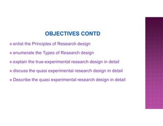  enlist the Principles of Research design
 enumerate the Types of Research design
 explain the true-experimental research design in detail
 discuss the quasi experimental research design in detail
 Describe the quasi experimental research design in detail
 
