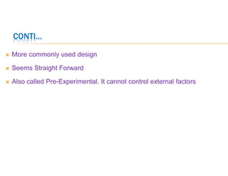  More commonly used design
 Seems Straight Forward
 Also called Pre-Experimental. It cannot control external factors
CONTI…
 