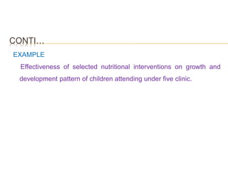 CONTI…
EXAMPLE
Effectiveness of selected nutritional interventions on growth and
development pattern of children attending under five clinic.
 