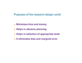  Minimizes time and money
 Helps in advance planning
 Helps in selection of appropriate tools
 It eliminates bias and marginal error
Purposes of the research design contd
 